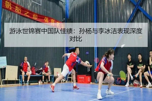 游泳世锦赛中国队佳绩：孙杨与李冰洁表现深度对比