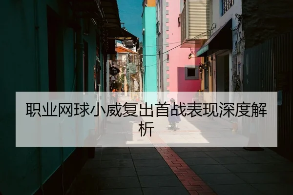 职业网球小威复出首战表现深度解析